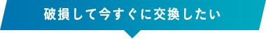 破損して今すぐに交換したい