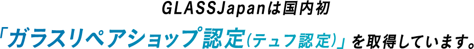 GLASSJapanは国内初「ガラスリペアショップ認定(テュフ認定)」を取得しています。